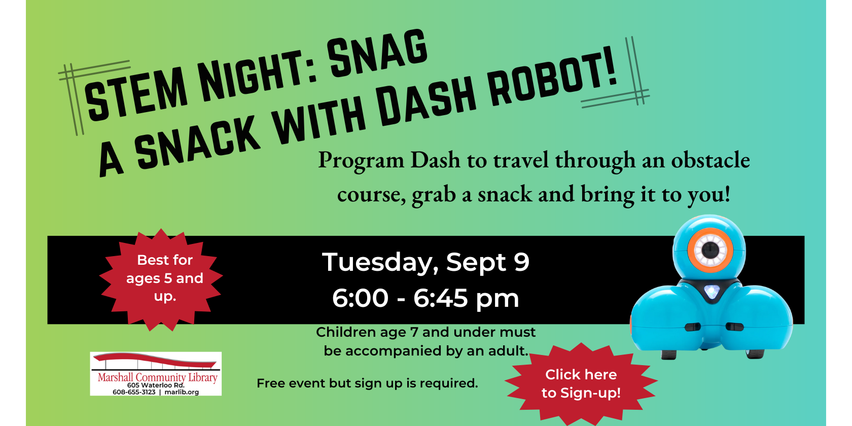 Stem Night: Snag a Snack with Dash. Tuesday, September 9th 6-6:45PM. Program a Dash Robot to travel through an obstacle course and grab a snack. Sign-up Required. Click this Slide to open the Sign-up.